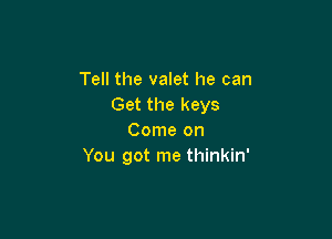 Tell the valet he can
Get the keys

Come on
You got me thinkin'