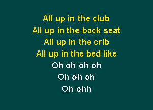 All up in the club
All up in the back seat
All up in the crib
All up in the bed like

Oh oh oh oh
Oh oh oh
Oh ohh