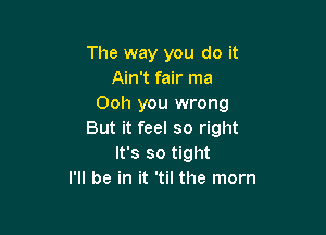 The way you do it
Ain't fair ma
Ooh you wrong

But it feel so right
It's so tight
I'll be in it 'til the mom