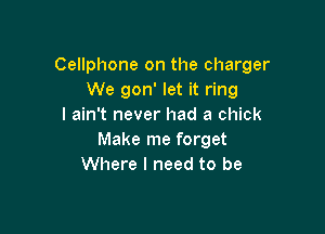 Cellphone on the charger
We gon' let it ring
I ain't never had a chick

Make me forget
Where I need to be