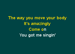 The way you move your body
It's amazingly

Come on
You got me singin'