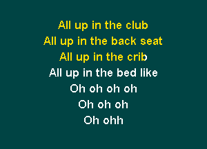 All up in the club
All up in the back seat
All up in the crib
All up in the bed like

Oh oh oh oh
Oh oh oh
Oh ohh