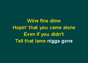 Wine fine dime
Hopin' that you came alone

Even if you didn't
Tell that lame nigga gone