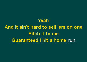 Yeah
And it ain't hard to sell 'em on one

Pitch it to me
Guaranteed I hit a home run