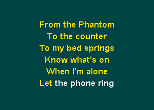 From the Phantom
To the counter
To my bed springs

Know what's on
When I'm alone
Let the phone ring