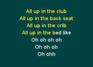 All up in the club
All up in the back seat
All up in the crib
All up in the bed like

Oh oh oh oh
Oh oh oh
Oh ohh