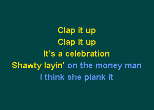 Clap it up
Clap it up
It's a celebration

Shawty Iayin' on the money man
lthink she plank it