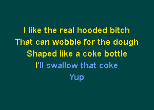 I like the real hooded bitch
That can wobble for the dough
Shaped like a coke bottle

I'll swallow that coke
Yup