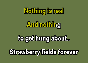Nothing is real

And nothing

to get hung about.

Strawberry fields forever