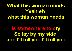 What this woman needs
Yeah eh
what this woman needs

is somewhere to cry
So lay by my side
and I'll tell you I'll tell you