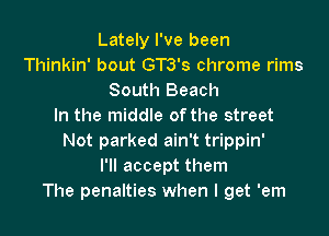 Lately I've been
Thinkin' bout GT3's chrome rims
South Beach
In the middle of the street

Not parked ain't trippin'
I'll accept them
The penalties when I get 'em