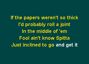 If the papers weren't so thick
I'd probably roll a joint
In the middle of 'em

Fool ain't know Spitta
Just inclined to go and get it