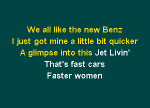 We all like the new Benz
I just got mine a little bit quicker
A glimpse into this Jet Livin'

That's fast cars
Faster women