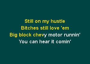 Still on my hustle
Bitches still love 'em

Big block chevy motor runnin'
You can hear it comin'