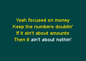 Yeah focused on money
Keep the numbers doublin'

If it ain't about amounts
Then it ain't about nothin'