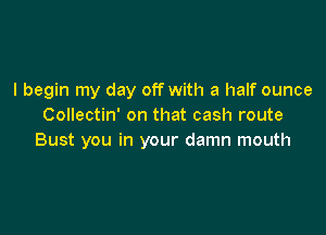 I begin my day off with a half ounce
Collectin' on that cash route

Bust you in your damn mouth