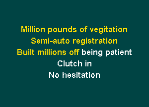 Million pounds of vegitation
Semi-auto registration
Built millions off being patient

Clutch in
No hesitation