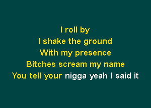 I roll by
I shake the ground
With my presence

Bitches scream my name
You tell your nigga yeah I said it