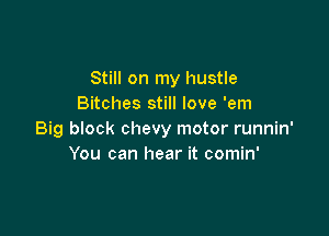 Still on my hustle
Bitches still love 'em

Big block chevy motor runnin'
You can hear it comin'