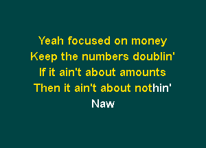 Yeah focused on money
Keep the numbers doublin'
If it ain't about amounts

Then it ain't about nothin'
Naw