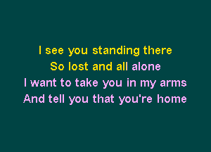 I see you standing there
80 lost and all alone

I want to take you in my arms
And tell you that you're home