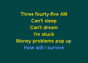 Three fourty-f'lve AM
Can't sleep
Can't dream

I'm stuck

Money problems pop up
How will I survive