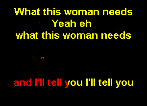 What this woman needs
Yeah eh
what this woman needs

and I'll tell you I'll tell you