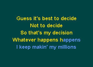 Guess it's best to decide
Not to decide
So that's my decision

Whatever happens happens
I keep makin' my millions