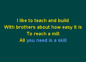 I like to teach and build
With brothers about how easy it is

To reach a mill
All you need is a skill