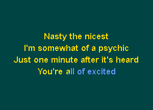 Nasty the nicest
I'm somewhat of a psychic

Just one minute after it's heard
You're all of excited