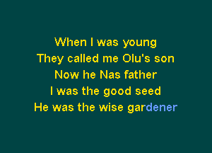 When I was young
They called me Olu's son
Now he Nas father

I was the good seed
He was the wise gardener