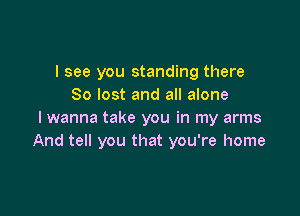 I see you standing there
80 lost and all alone

I wanna take you in my arms
And tell you that you're home