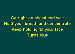 Go right on ahead and wait
Hold your breath and concentrate

Keep holding 'til your face
Turns blue