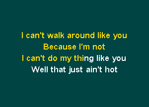 I can't walk around like you
Because I'm not

I can't do my thing like you
Well that just ain't hot