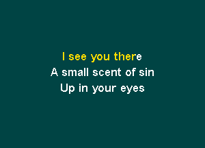 I see you there
A small scent of sin

Up in your eyes