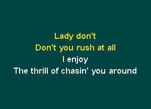 Lady don't
Don't you rush at all

I enjoy
The thrill of chasin' you around