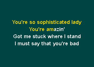 You're so sophisticated lady
You're amazin'

Got me stuck where I stand
I must say that you're bad