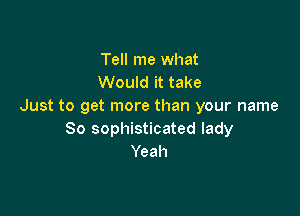 Tell me what
Would it take
Just to get more than your name

So sophisticated lady
Yeah