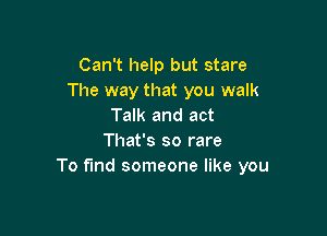 Can't help but stare
The way that you walk
Talk and act

That's so rare
To fund someone like you