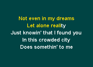 Not even in my dreams
Let alone reality
Just knowin' that I found you

In this crowded city
Does somethin' to me