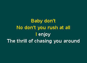 Baby don't
No don't you rush at all

I enjoy
The thrill of chasing you around