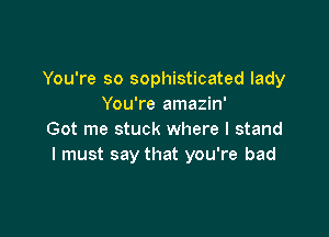 You're so sophisticated lady
You're amazin'

Got me stuck where I stand
I must say that you're bad