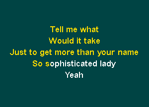 Tell me what
Would it take
Just to get more than your name

So sophisticated lady
Yeah