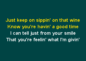 Just keep on sippin' on that wine
Know you're havin' a good time
I can tell just from your smile
That you're feelin' what I'm givin'