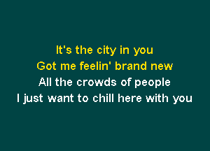 It's the city in you
Got me feelin' brand new

All the crowds of people
I just want to chill here with you
