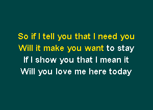 So ifl tell you that I need you
Will it make you want to stay

lfl show you that I mean it
Will you love me here today