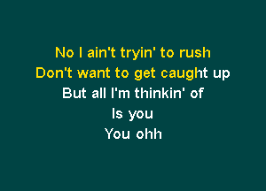 No I ain't tryin' to rush
Don't want to get caught up
But all I'm thinkin' of

Is you
You ohh