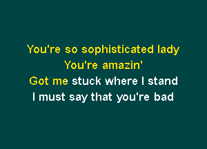 You're so sophisticated lady
You're amazin'

Got me stuck where I stand
I must say that you're bad