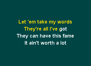 Let 'em take my words
They're all I've got

They can have this fame
It ain't worth a lot