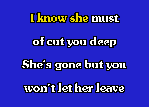 l lmow she must

of cut you deep

She's gone but you

won't let her leave